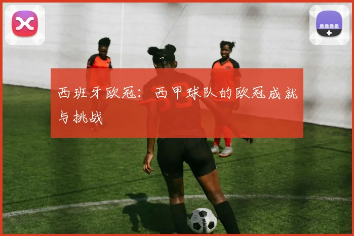 西班牙欧冠:西甲球队的欧冠成就与挑战