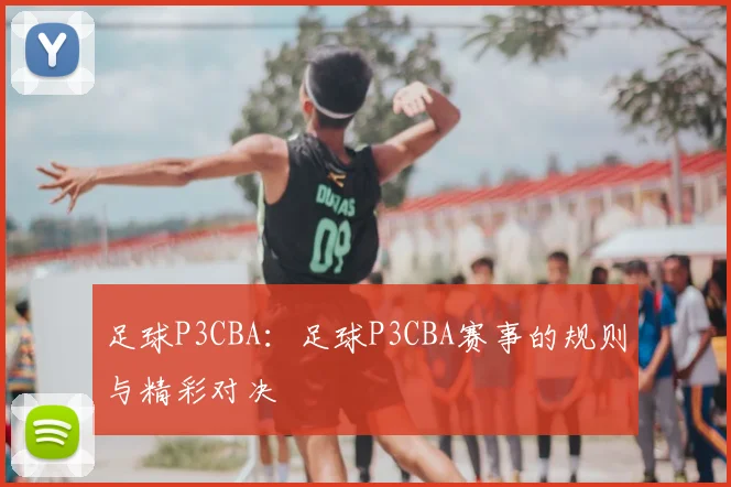 足球P3CBA:足球P3CBA赛事的规则与精彩对决