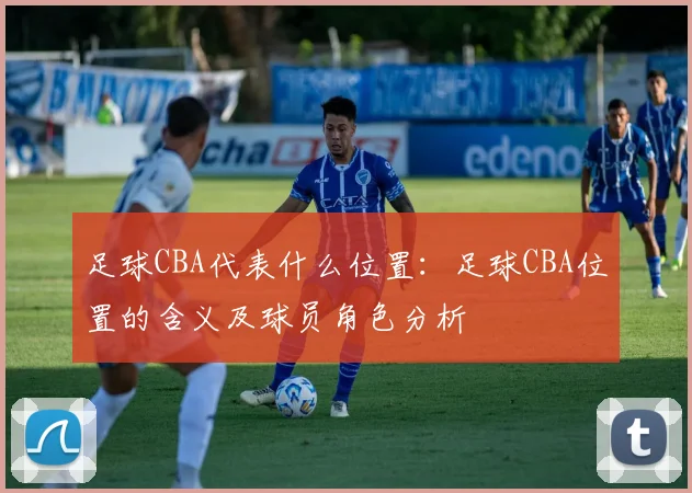 足球CBA代表什么位置：足球CBA位置的含义及球员角色分析