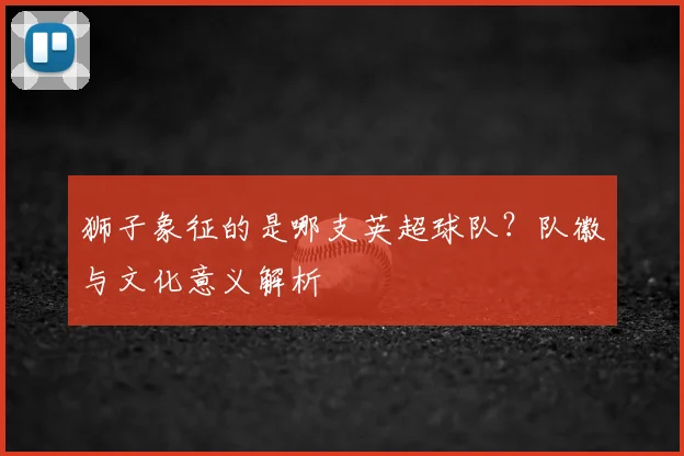 狮子象征的是哪支英超球队？队徽与文化意义解析