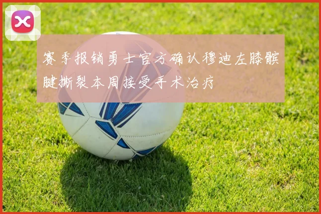 赛季报销勇士官方确认穆迪左膝髌腱撕裂本周接受手术治疗