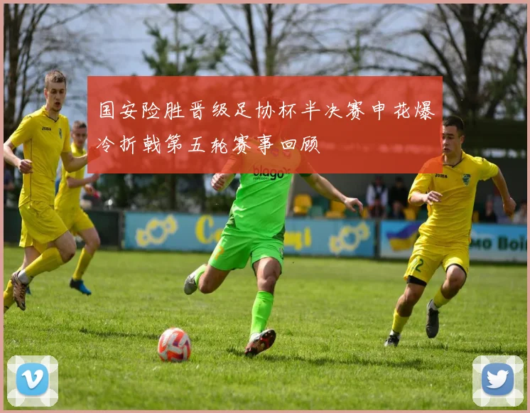 国安险胜晋级足协杯半决赛申花爆冷折戟第五轮赛事回顾