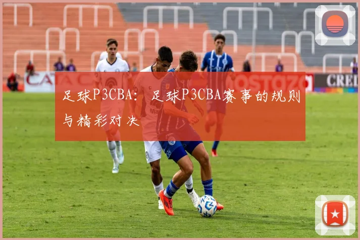 足球P3CBA：足球P3CBA赛事的规则与精彩对决