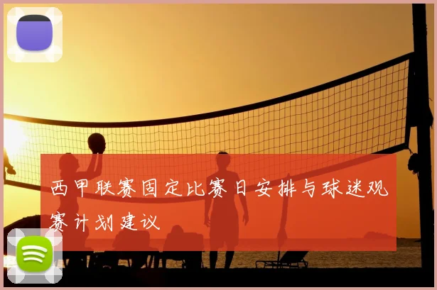 西甲联赛固定比赛日安排与球迷观赛计划建议
